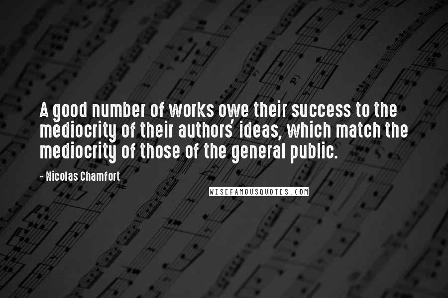 Nicolas Chamfort Quotes: A good number of works owe their success to the mediocrity of their authors' ideas, which match the mediocrity of those of the general public.