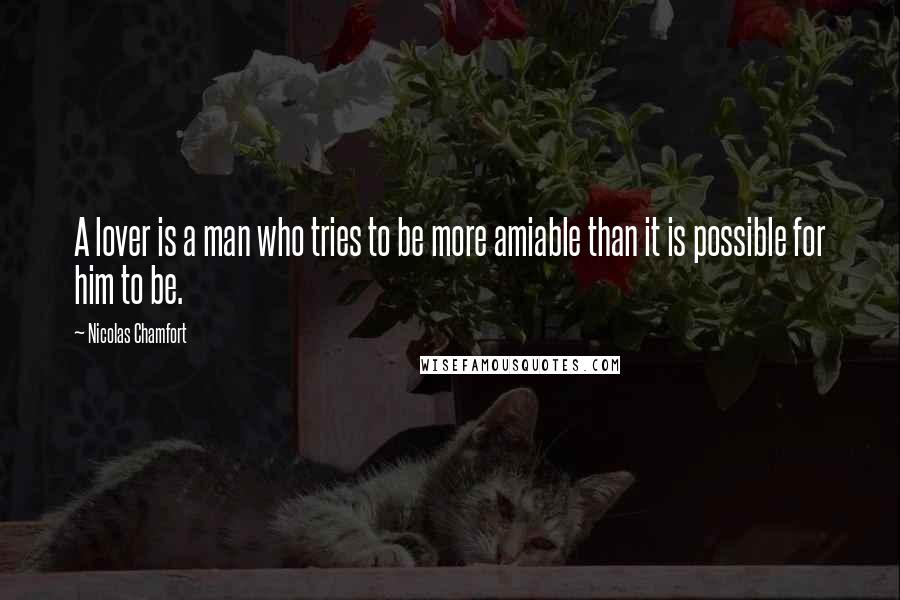 Nicolas Chamfort Quotes: A lover is a man who tries to be more amiable than it is possible for him to be.