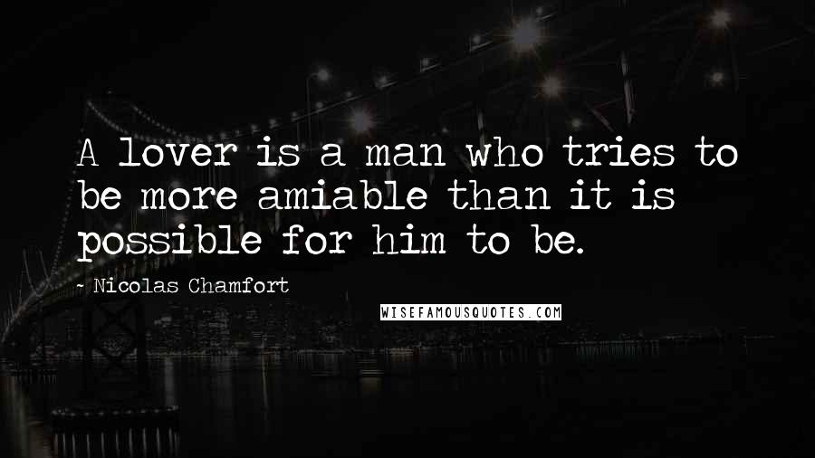 Nicolas Chamfort Quotes: A lover is a man who tries to be more amiable than it is possible for him to be.