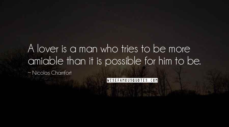 Nicolas Chamfort Quotes: A lover is a man who tries to be more amiable than it is possible for him to be.