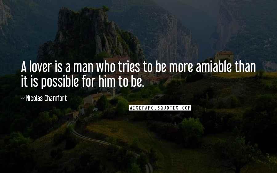 Nicolas Chamfort Quotes: A lover is a man who tries to be more amiable than it is possible for him to be.