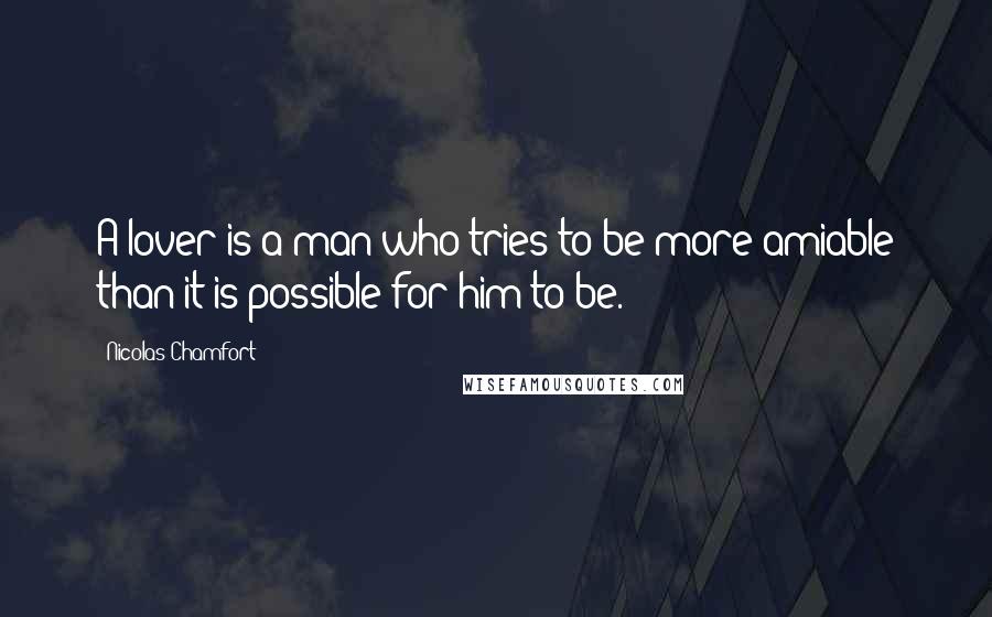 Nicolas Chamfort Quotes: A lover is a man who tries to be more amiable than it is possible for him to be.