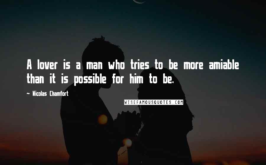 Nicolas Chamfort Quotes: A lover is a man who tries to be more amiable than it is possible for him to be.