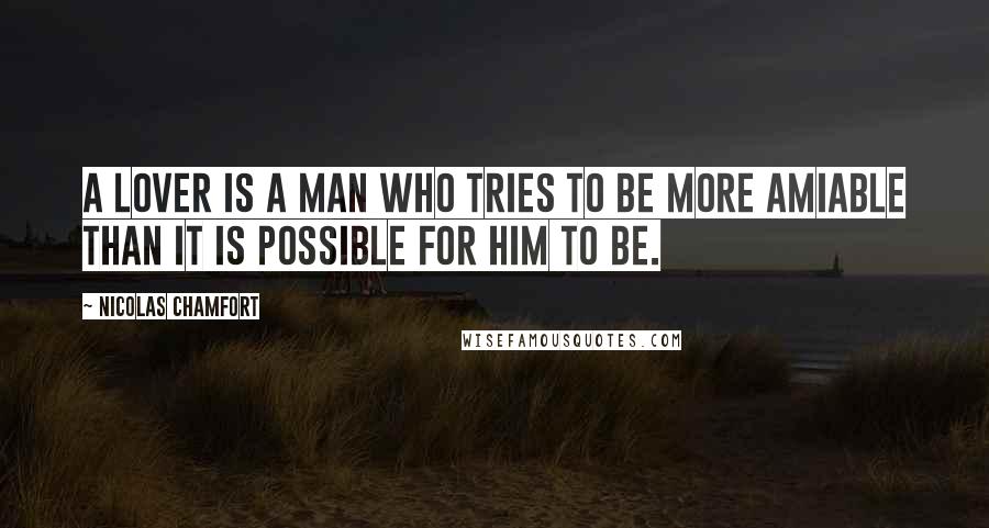 Nicolas Chamfort Quotes: A lover is a man who tries to be more amiable than it is possible for him to be.