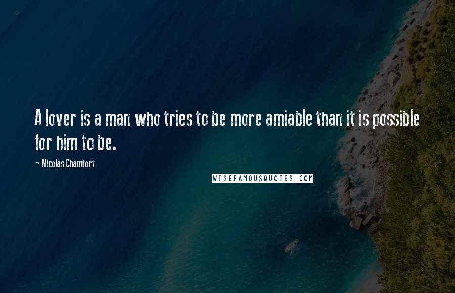 Nicolas Chamfort Quotes: A lover is a man who tries to be more amiable than it is possible for him to be.