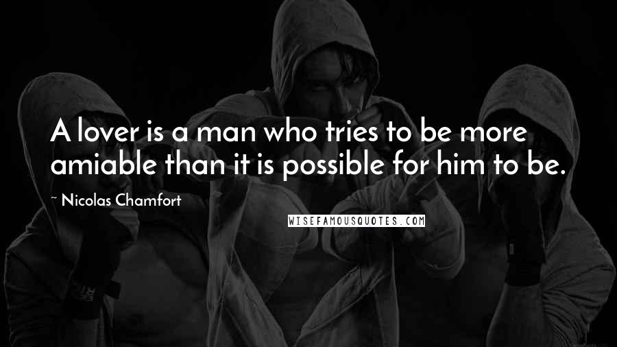 Nicolas Chamfort Quotes: A lover is a man who tries to be more amiable than it is possible for him to be.