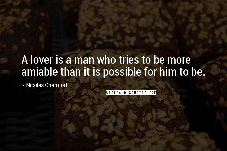 Nicolas Chamfort Quotes: A lover is a man who tries to be more amiable than it is possible for him to be.