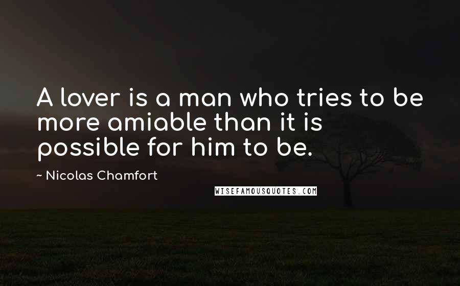 Nicolas Chamfort Quotes: A lover is a man who tries to be more amiable than it is possible for him to be.