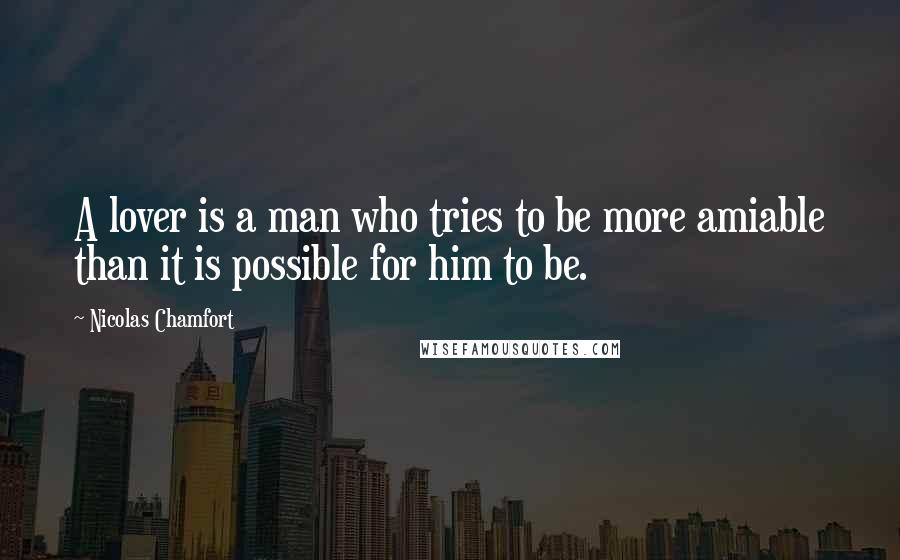 Nicolas Chamfort Quotes: A lover is a man who tries to be more amiable than it is possible for him to be.