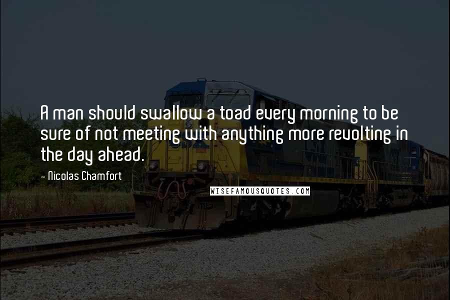 Nicolas Chamfort Quotes: A man should swallow a toad every morning to be sure of not meeting with anything more revolting in the day ahead.