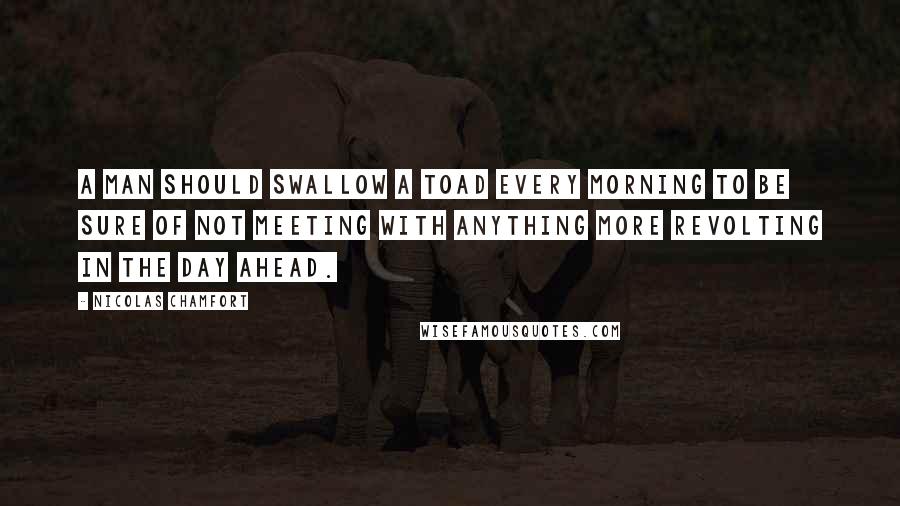 Nicolas Chamfort Quotes: A man should swallow a toad every morning to be sure of not meeting with anything more revolting in the day ahead.