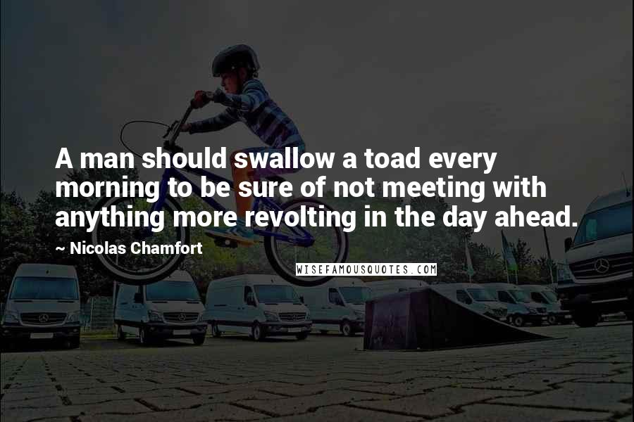 Nicolas Chamfort Quotes: A man should swallow a toad every morning to be sure of not meeting with anything more revolting in the day ahead.