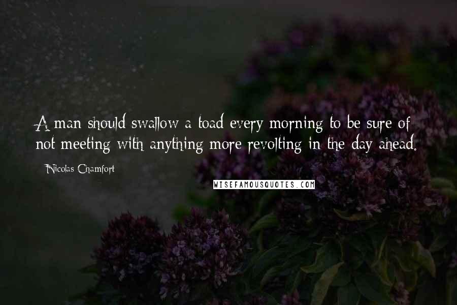 Nicolas Chamfort Quotes: A man should swallow a toad every morning to be sure of not meeting with anything more revolting in the day ahead.