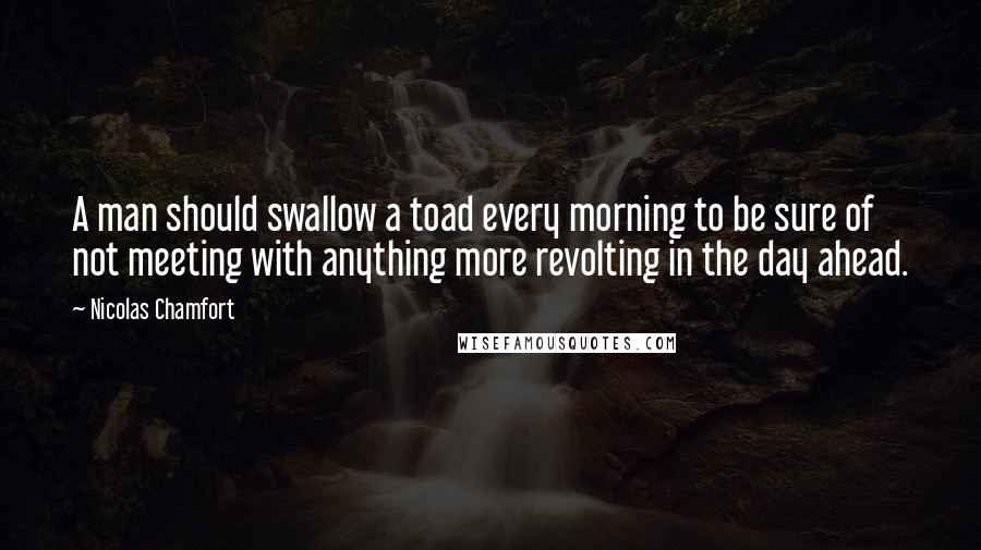 Nicolas Chamfort Quotes: A man should swallow a toad every morning to be sure of not meeting with anything more revolting in the day ahead.