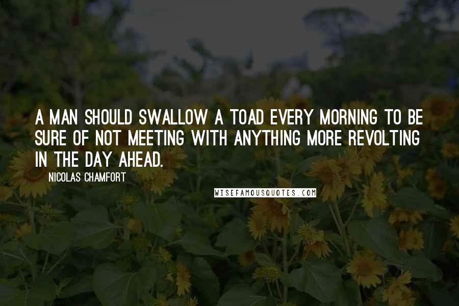 Nicolas Chamfort Quotes: A man should swallow a toad every morning to be sure of not meeting with anything more revolting in the day ahead.