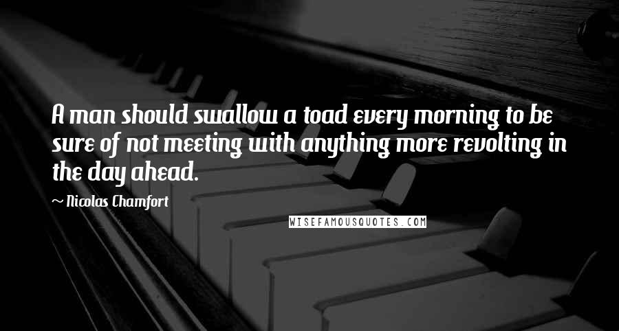 Nicolas Chamfort Quotes: A man should swallow a toad every morning to be sure of not meeting with anything more revolting in the day ahead.