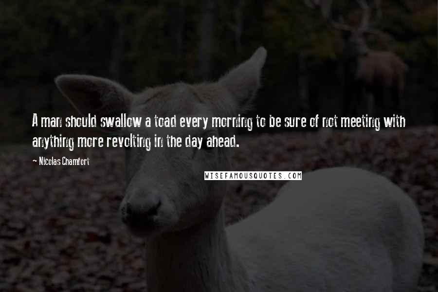 Nicolas Chamfort Quotes: A man should swallow a toad every morning to be sure of not meeting with anything more revolting in the day ahead.