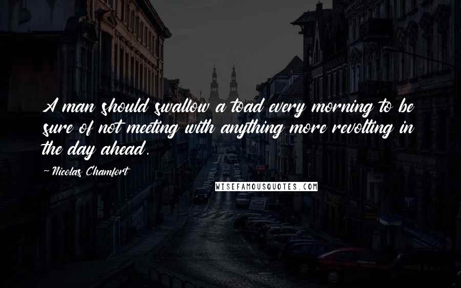 Nicolas Chamfort Quotes: A man should swallow a toad every morning to be sure of not meeting with anything more revolting in the day ahead.