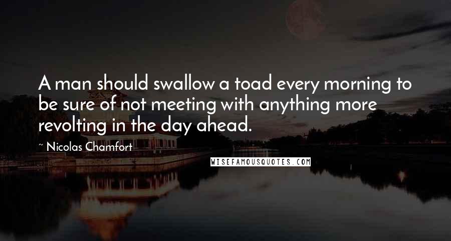 Nicolas Chamfort Quotes: A man should swallow a toad every morning to be sure of not meeting with anything more revolting in the day ahead.