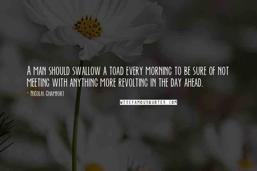 Nicolas Chamfort Quotes: A man should swallow a toad every morning to be sure of not meeting with anything more revolting in the day ahead.