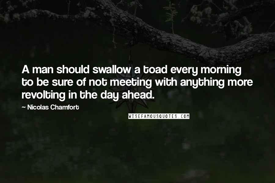 Nicolas Chamfort Quotes: A man should swallow a toad every morning to be sure of not meeting with anything more revolting in the day ahead.