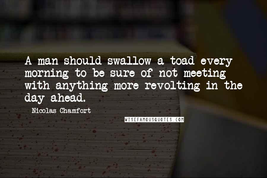 Nicolas Chamfort Quotes: A man should swallow a toad every morning to be sure of not meeting with anything more revolting in the day ahead.