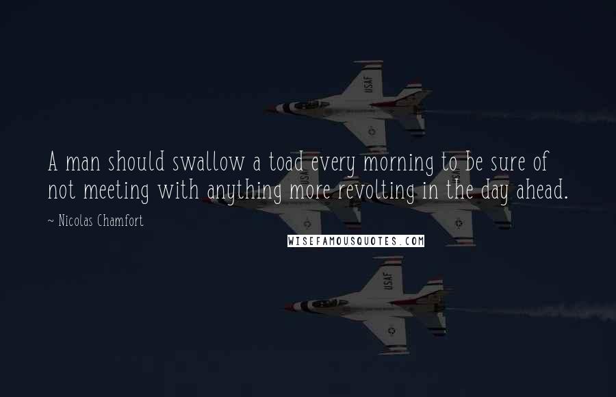 Nicolas Chamfort Quotes: A man should swallow a toad every morning to be sure of not meeting with anything more revolting in the day ahead.