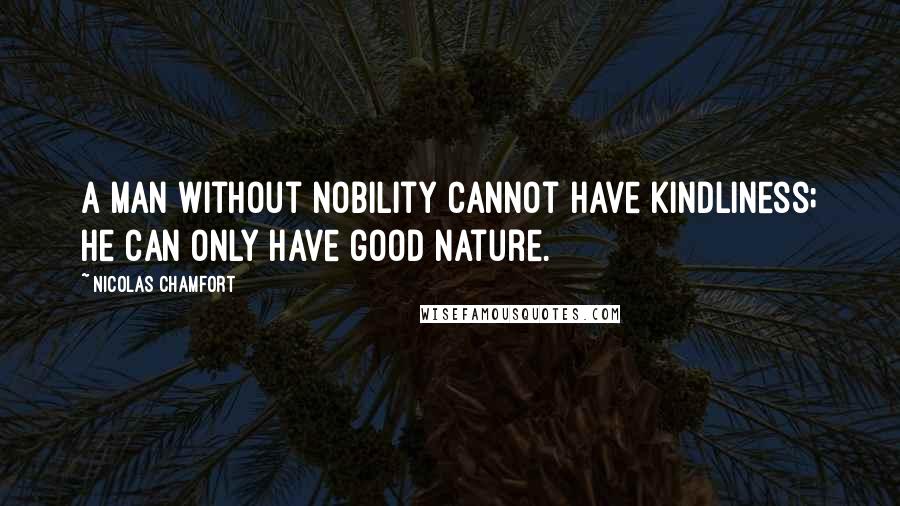 Nicolas Chamfort Quotes: A man without nobility cannot have kindliness; he can only have good nature.