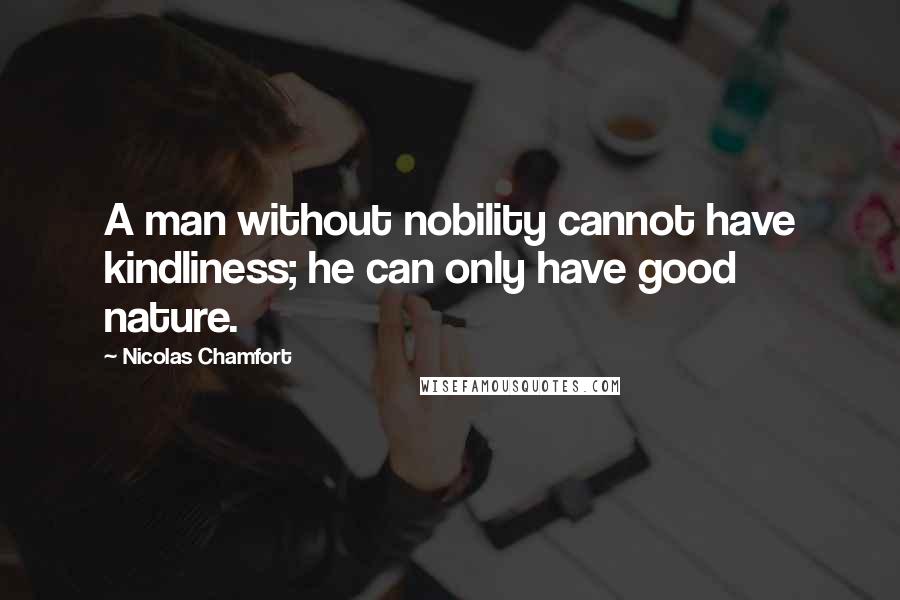 Nicolas Chamfort Quotes: A man without nobility cannot have kindliness; he can only have good nature.