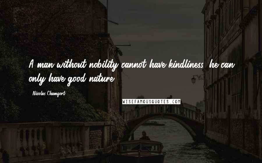 Nicolas Chamfort Quotes: A man without nobility cannot have kindliness; he can only have good nature.