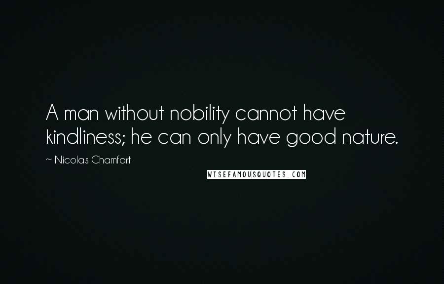 Nicolas Chamfort Quotes: A man without nobility cannot have kindliness; he can only have good nature.
