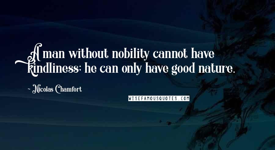Nicolas Chamfort Quotes: A man without nobility cannot have kindliness; he can only have good nature.