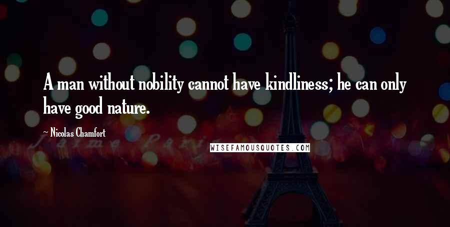 Nicolas Chamfort Quotes: A man without nobility cannot have kindliness; he can only have good nature.