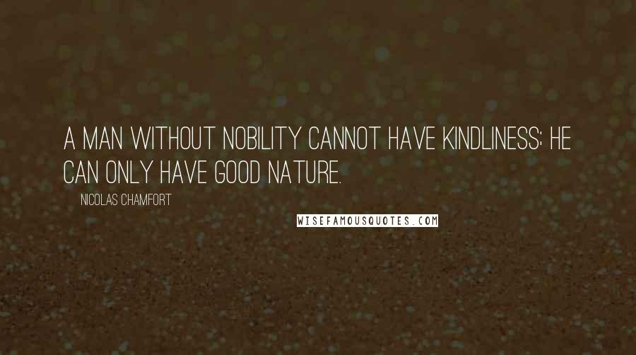 Nicolas Chamfort Quotes: A man without nobility cannot have kindliness; he can only have good nature.