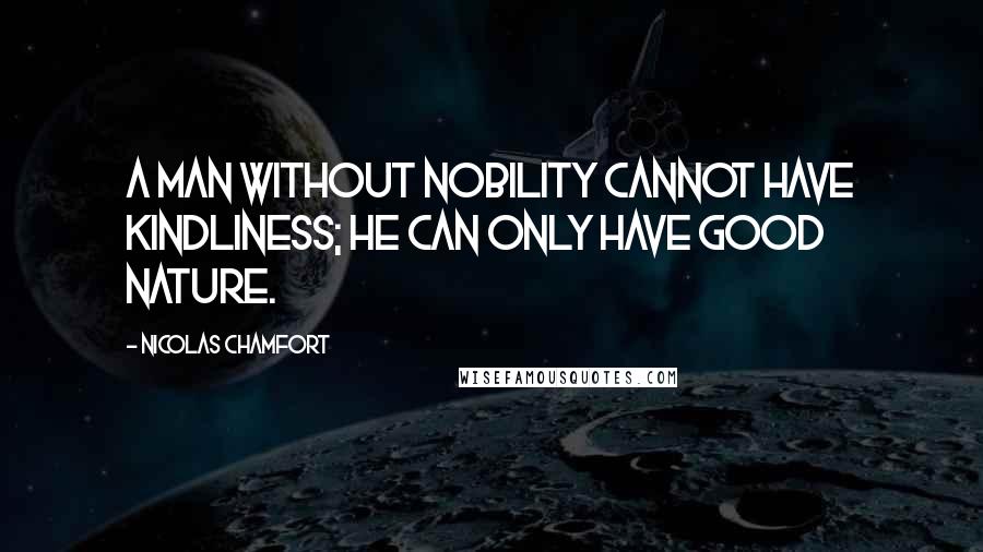 Nicolas Chamfort Quotes: A man without nobility cannot have kindliness; he can only have good nature.