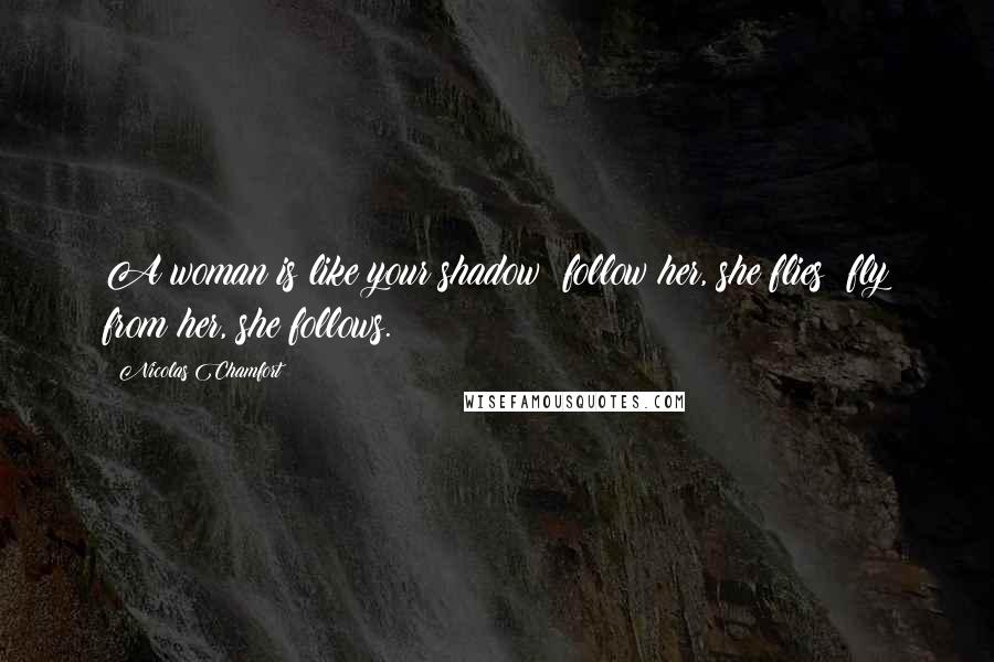 Nicolas Chamfort Quotes: A woman is like your shadow; follow her, she flies; fly from her, she follows.