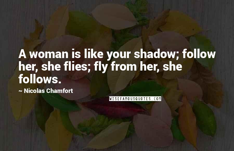 Nicolas Chamfort Quotes: A woman is like your shadow; follow her, she flies; fly from her, she follows.