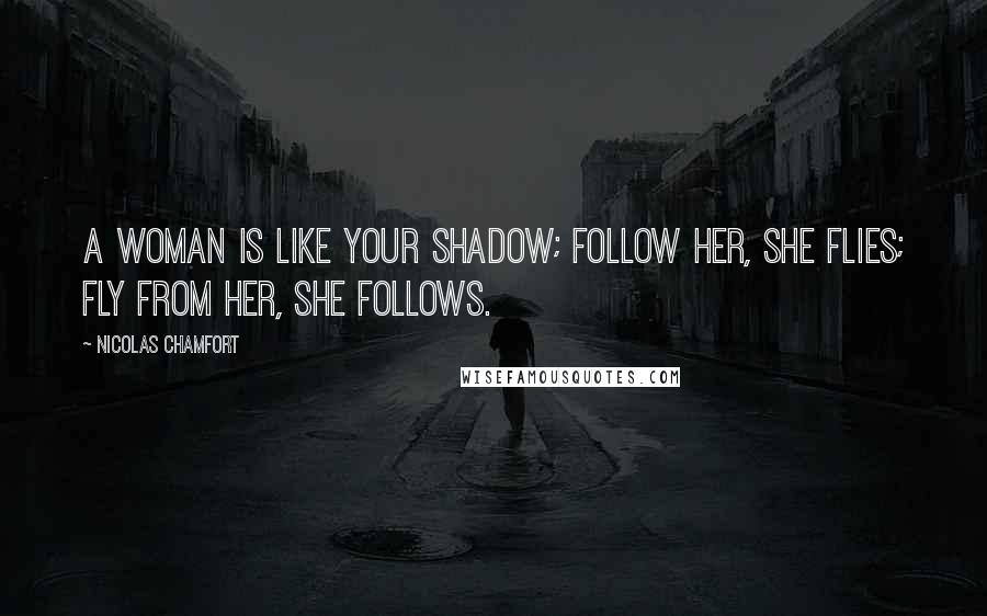 Nicolas Chamfort Quotes: A woman is like your shadow; follow her, she flies; fly from her, she follows.