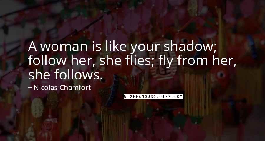 Nicolas Chamfort Quotes: A woman is like your shadow; follow her, she flies; fly from her, she follows.