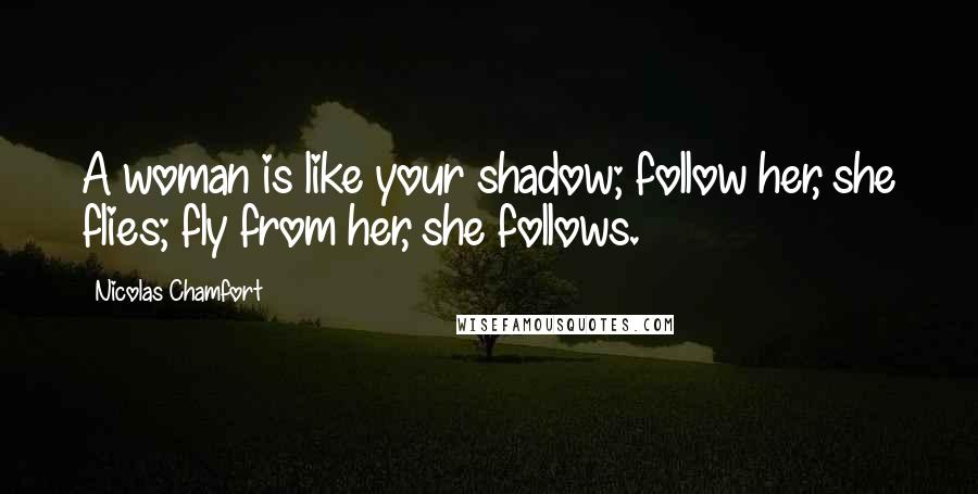 Nicolas Chamfort Quotes: A woman is like your shadow; follow her, she flies; fly from her, she follows.