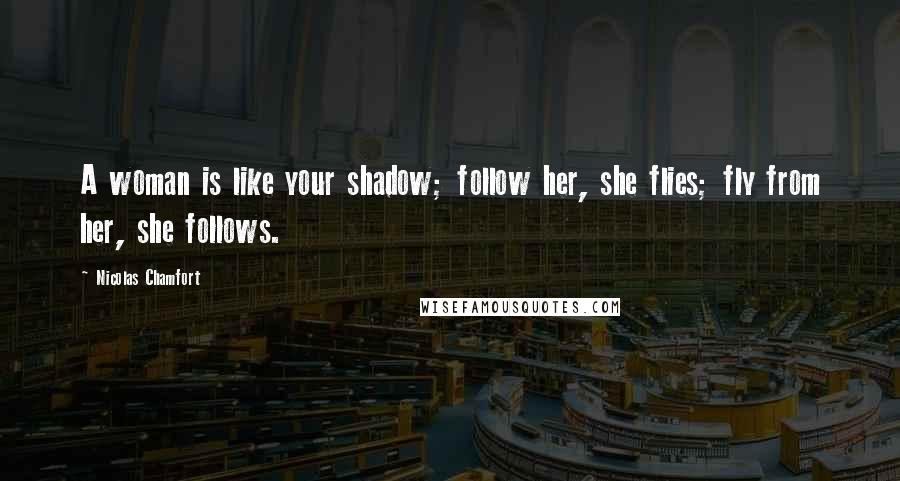 Nicolas Chamfort Quotes: A woman is like your shadow; follow her, she flies; fly from her, she follows.