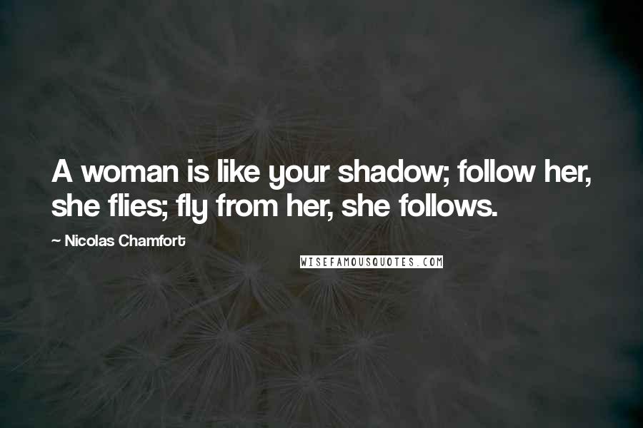 Nicolas Chamfort Quotes: A woman is like your shadow; follow her, she flies; fly from her, she follows.