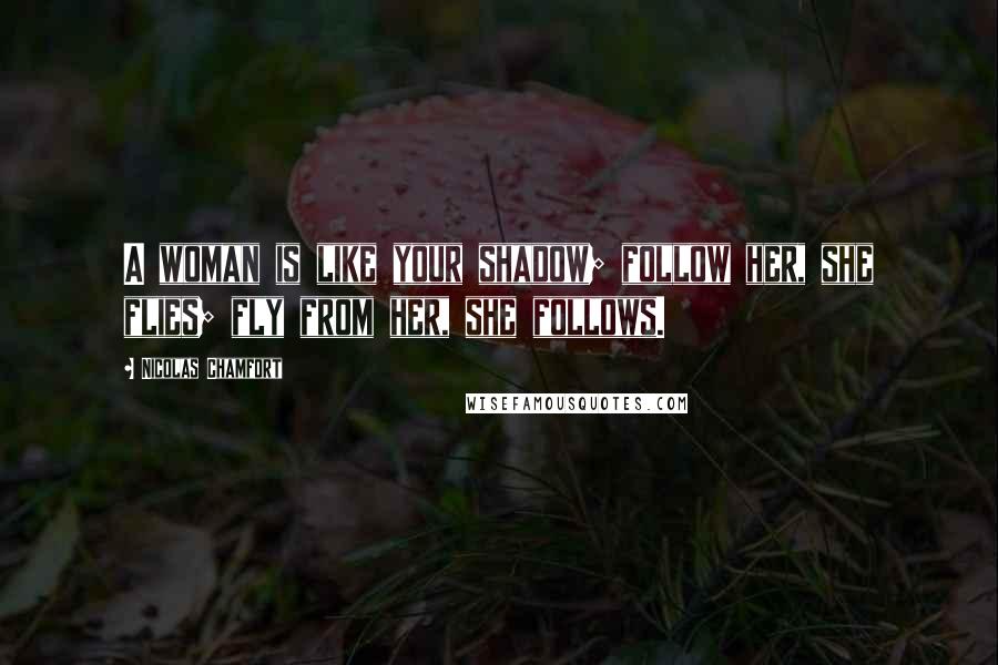 Nicolas Chamfort Quotes: A woman is like your shadow; follow her, she flies; fly from her, she follows.