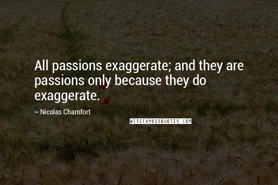 Nicolas Chamfort Quotes: All passions exaggerate; and they are passions only because they do exaggerate.