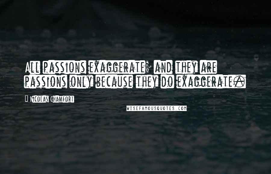Nicolas Chamfort Quotes: All passions exaggerate; and they are passions only because they do exaggerate.