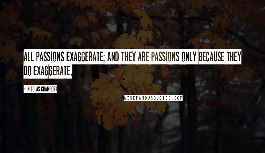 Nicolas Chamfort Quotes: All passions exaggerate; and they are passions only because they do exaggerate.