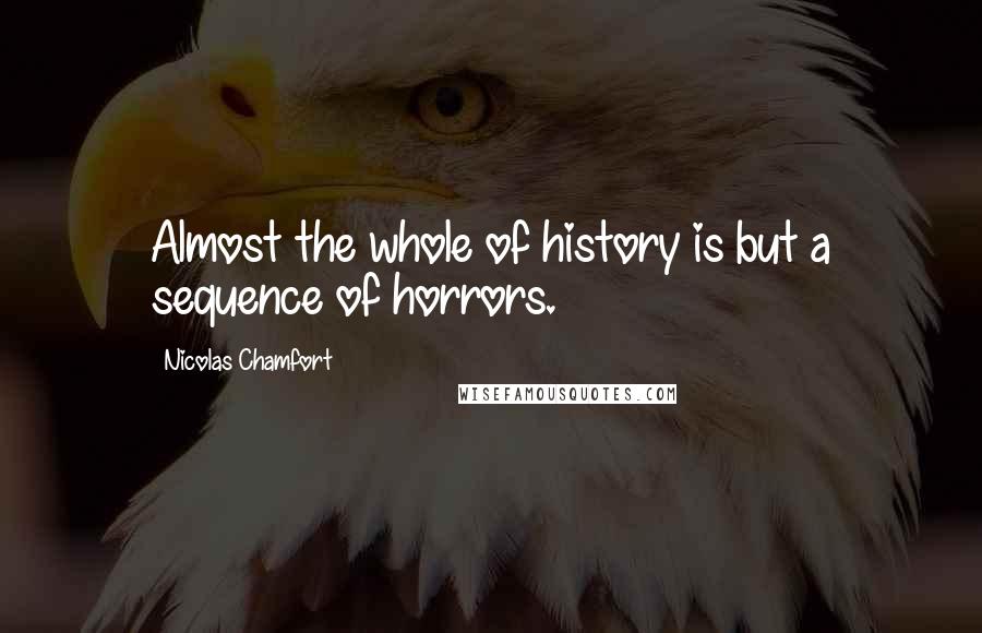 Nicolas Chamfort Quotes: Almost the whole of history is but a sequence of horrors.