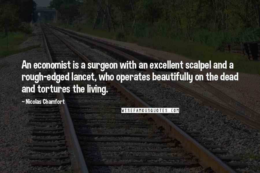 Nicolas Chamfort Quotes: An economist is a surgeon with an excellent scalpel and a rough-edged lancet, who operates beautifully on the dead and tortures the living.