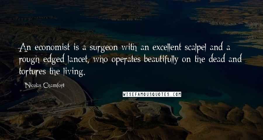 Nicolas Chamfort Quotes: An economist is a surgeon with an excellent scalpel and a rough-edged lancet, who operates beautifully on the dead and tortures the living.