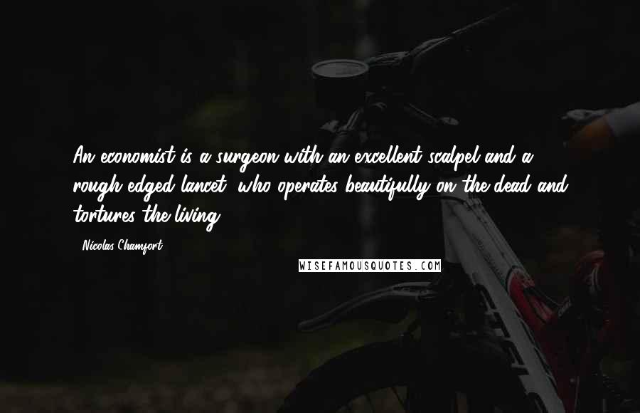 Nicolas Chamfort Quotes: An economist is a surgeon with an excellent scalpel and a rough-edged lancet, who operates beautifully on the dead and tortures the living.